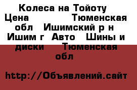 Колеса на Тойоту › Цена ­ 12 000 - Тюменская обл., Ишимский р-н, Ишим г. Авто » Шины и диски   . Тюменская обл.